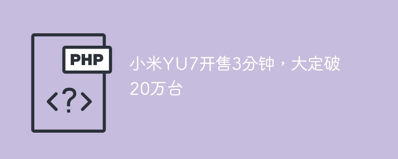 小米YU7开售3分钟，大定破20万台