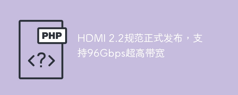 HDMI 2.2规范正式发布，支持96Gbps超高带宽
