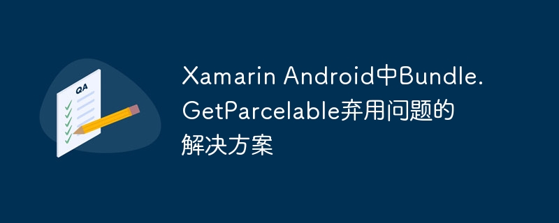 Xamarin Android中Bundle.GetParcelable弃用问题的解决方案