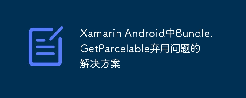 XamarinAndroidBundle.GetParcelable弃用解决方法