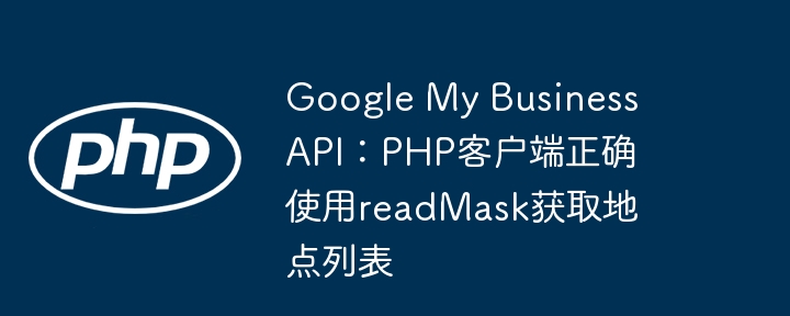 Google My Business API:PHP客户端正确使用readMask获取地点列表