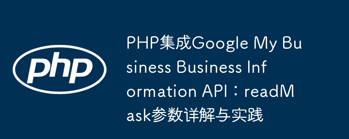 PHP集成Google My Business Business Information API:readMask参数详解与实践