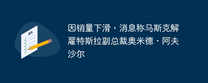 因销量下滑，消息称马斯克解雇特斯拉副总裁奥米德・阿夫沙尔