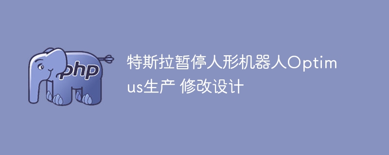 特斯拉暂停人形机器人Optimus生产 修改设计