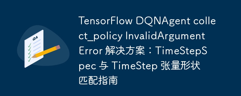 TensorFlow DQNAgent collect_policy InvalidArgumentError 解决方案：TimeStepSpec 与 TimeStep 张量形状匹配指南
