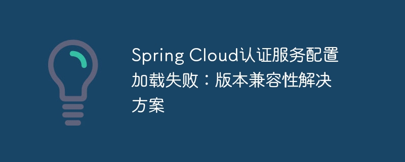 Spring Cloud认证服务配置加载失败：版本兼容性解决方案