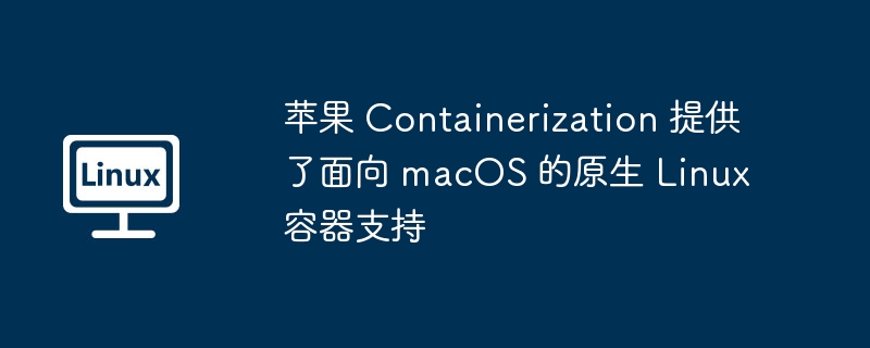 苹果 Containerization 提供了面向 macOS 的原生 Linux 容器支持