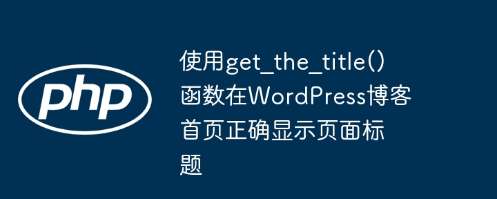 使用get_the_title()函数在WordPress博客首页正确显示页面标题
