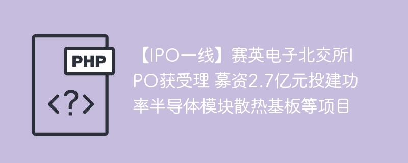 【IPO一线】赛英电子北交所IPO获受理 募资2.7亿元投建功率半导体模块散热基板等项目