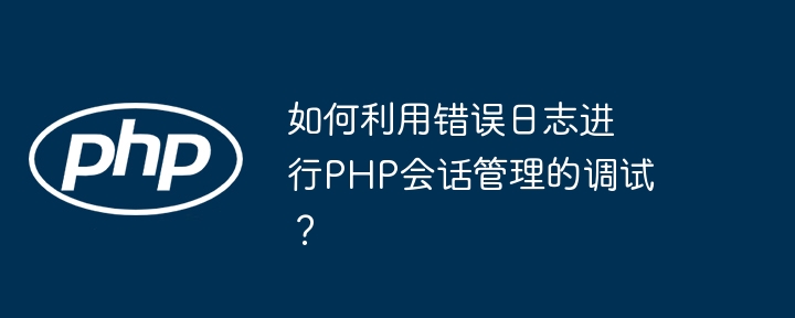 如何利用错误日志进行PHP会话管理的调试?