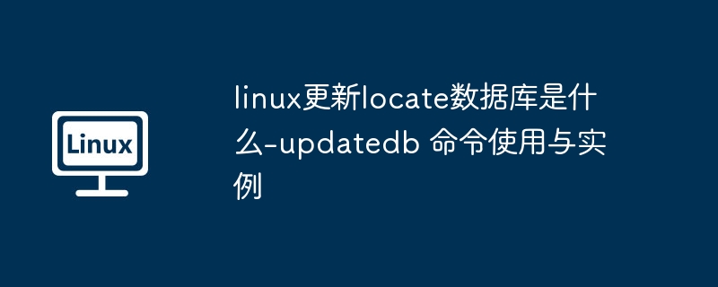 linux更新locate数据库是什么-updatedb 命令使用与实例