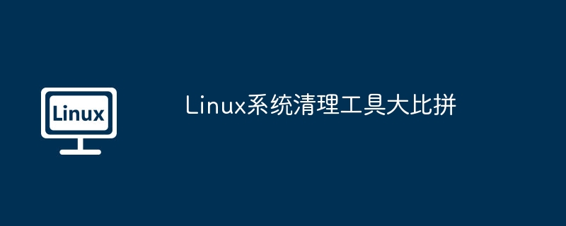 Linux系统清理工具推荐与对比