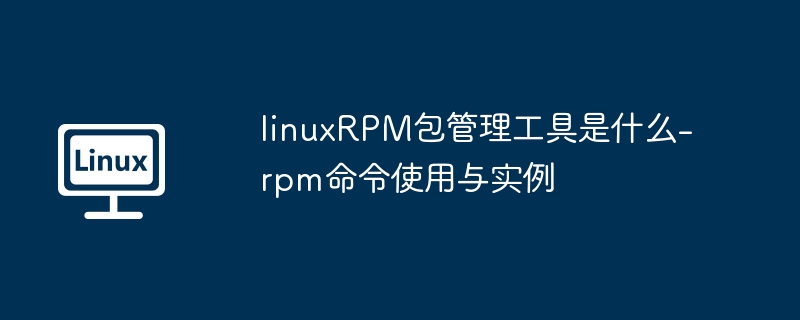 LinuxRPM工具是什么？RPM命令使用详解
