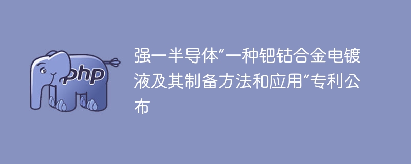 强一半导体“一种钯钴合金电镀液及其制备方法和应用”专利公布