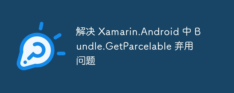 Xamarin.AndroidBundle.GetParcelable替代方法
