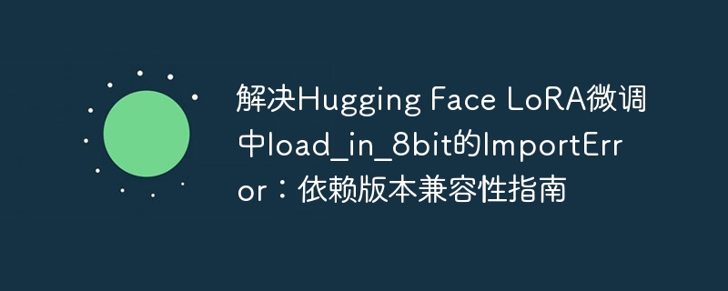 解决Hugging Face LoRA微调中load_in_8bit的ImportError:依赖版本兼容性指南