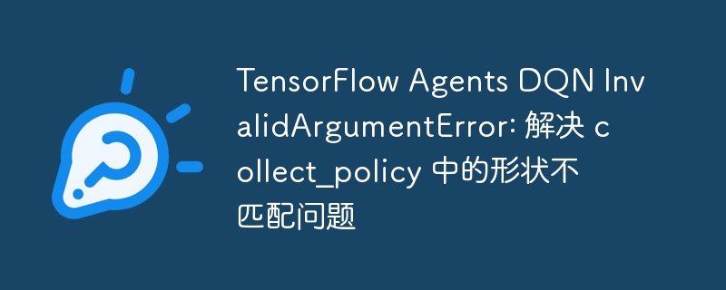 TensorFlow Agents DQN InvalidArgumentError: 解决 collect_policy 中的形状不匹配问题
