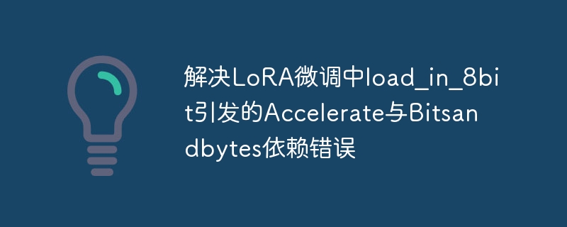 解决LoRA微调中load_in_8bit引发的Accelerate与Bitsandbytes依赖错误