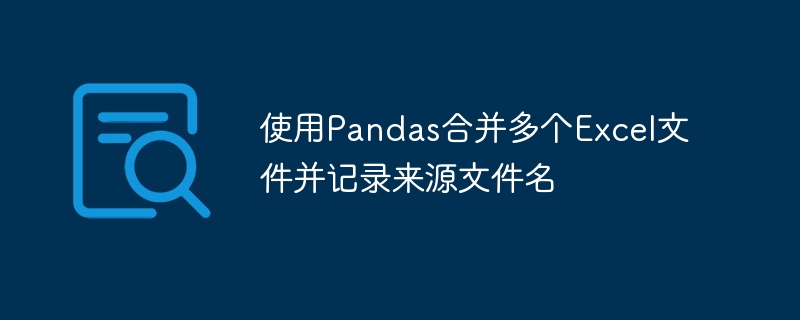 使用Pandas合并多个Excel文件并记录来源文件名