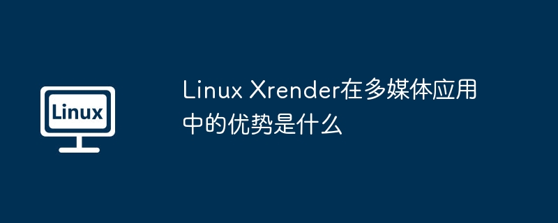 Linux Xrender在多媒体应用中的优势是什么