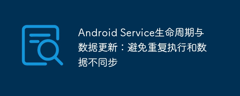 Android Service生命周期与数据更新：避免重复执行和数据不同步

