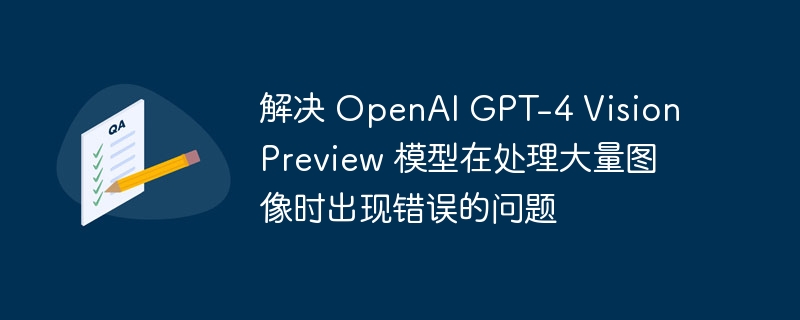 解决 OpenAI GPT-4 Vision Preview 模型在处理大量图像时出现错误的问题