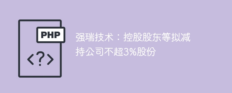 强瑞技术控股股东拟减持不超3%股份