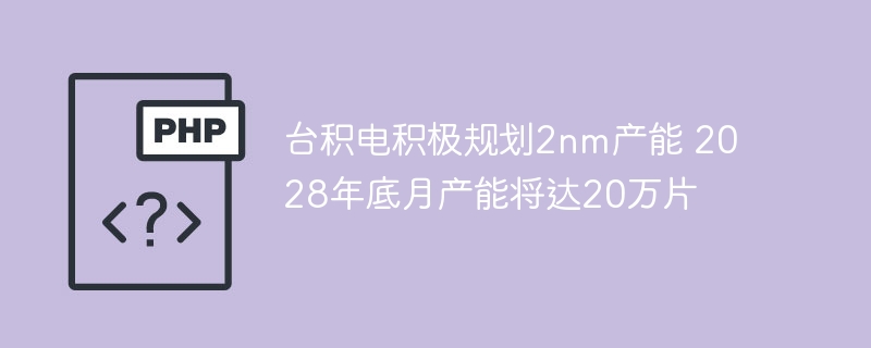 台积电积极规划2nm产能 2028年底月产能将达20万片