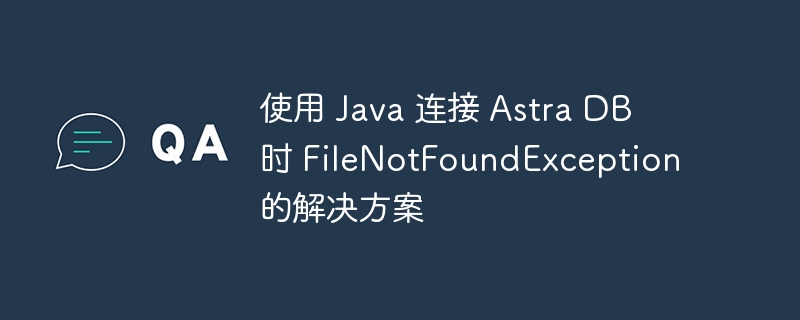 使用 Java 连接 Astra DB 时 FileNotFoundException 的解决方案