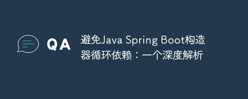 SpringBoot构造器循环依赖解析指南