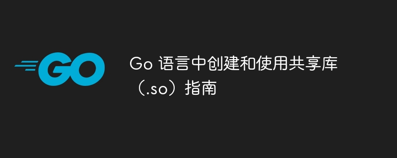 Go 语言中创建和使用共享库（.so）指南
