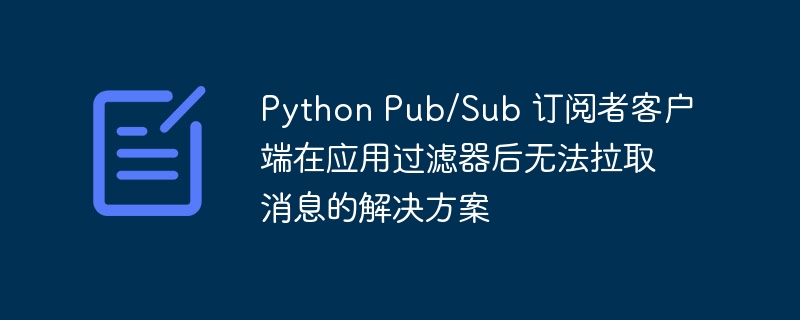 PythonPub/Sub过滤后消息拉取失败解决办法