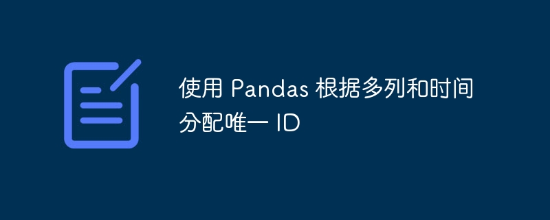 使用 Pandas 根据多列和时间分配唯一 ID