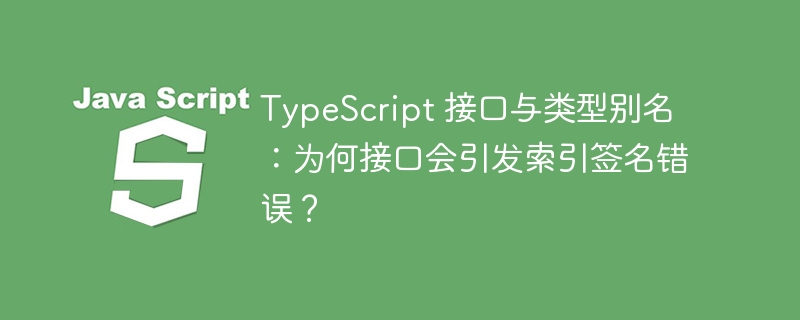TypeScript 接口与类型别名：为何接口会引发索引签名错误？
