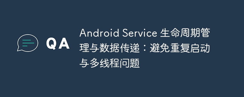Android Service 生命周期管理与数据传递：避免重复启动与多线程问题
