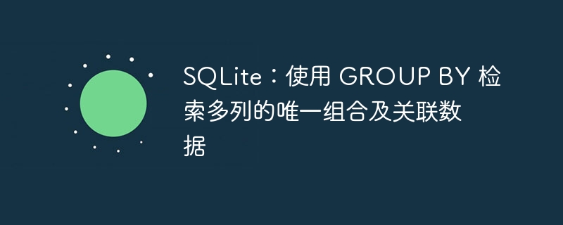 SQLite：使用 GROUP BY 检索多列的唯一组合及关联数据

