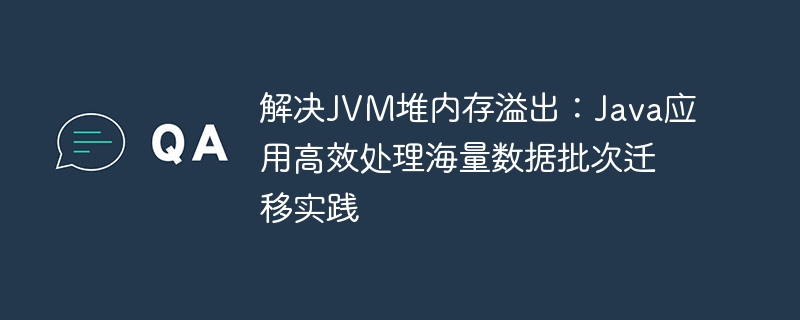 JVM堆溢出解决方法：Java大数据迁移实战