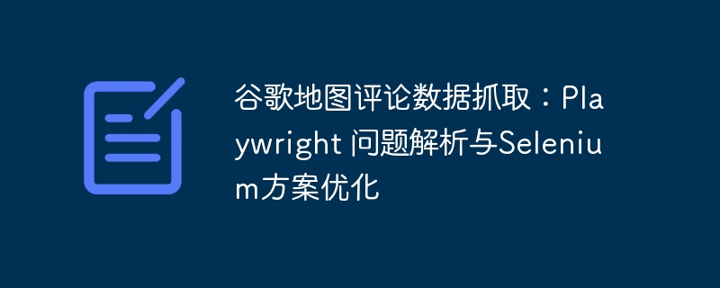 谷歌地图评论数据抓取:Playwright 问题解析与Selenium方案优化
