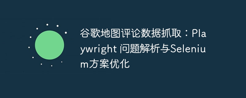 谷歌地图评论抓取：Playwright问题与优化方案
