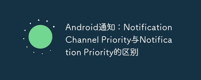 Android通知渠道优先级与优先级区别解析