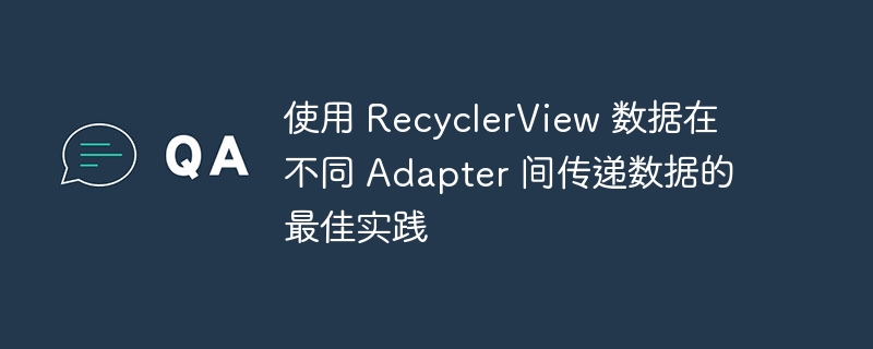 使用 RecyclerView 数据在不同 Adapter 间传递数据的最佳实践