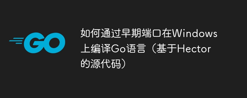 如何通过早期端口在Windows上编译Go语言(基于Hector的源代码)