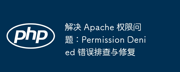 解决 Apache 权限问题：Permission Denied 错误排查与修复