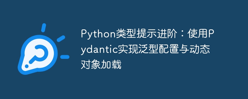Python类型提示进阶：使用Pydantic实现泛型配置与动态对象加载
