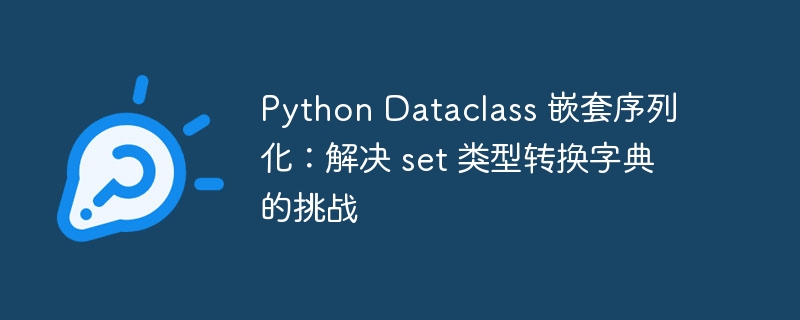 Python Dataclass 嵌套序列化：解决 set 类型转换字典的挑战
