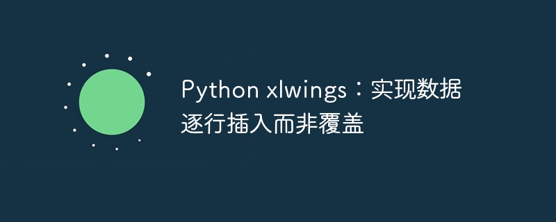 Python xlwings：实现数据逐行插入而非覆盖