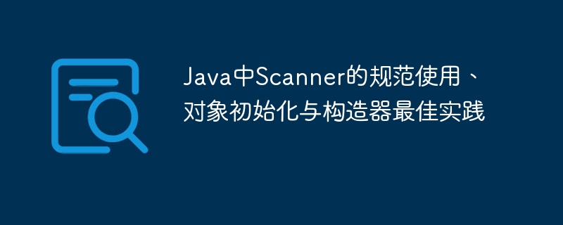 Java中Scanner的规范使用、对象初始化与构造器最佳实践