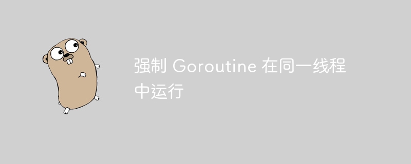 强制 Goroutine 在同一线程中运行