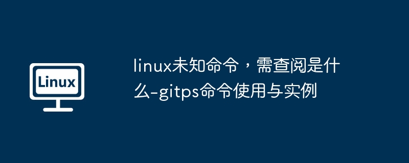 linux未知命令,需查阅是什么-gitps命令使用与实例