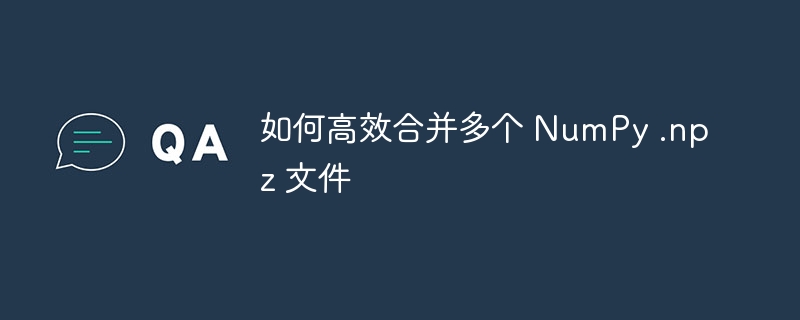 如何高效合并多个 NumPy .npz 文件
